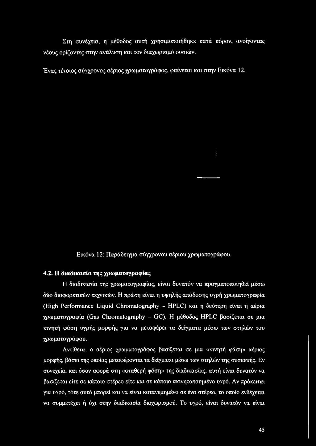 Στη συνέχεια, η μέθοδος αυτή χρησιμοποιήθηκε κατά κόρον, ανοίγοντας νέους ορίζοντες στην ανάλυση και τον διαχωρισμό ουσιών. Ένας τέτοιος σύγχρονος αέριος χρωματογράφος, φαίνεται και στην Εικόνα 12.