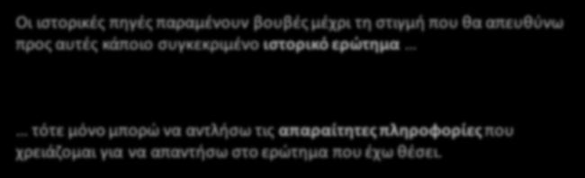 Τι μας λένε οι πηγές Οι ιστορικές πηγές παραμένουν βουβές μέχρι τη στιγμή που θα απευθύνω προς αυτές κάποιο συγκεκριμένο ιστορικό ερώτημα τότε μόνο μπορώ να αντλήσω τις απαραίτητες πληροφορίες