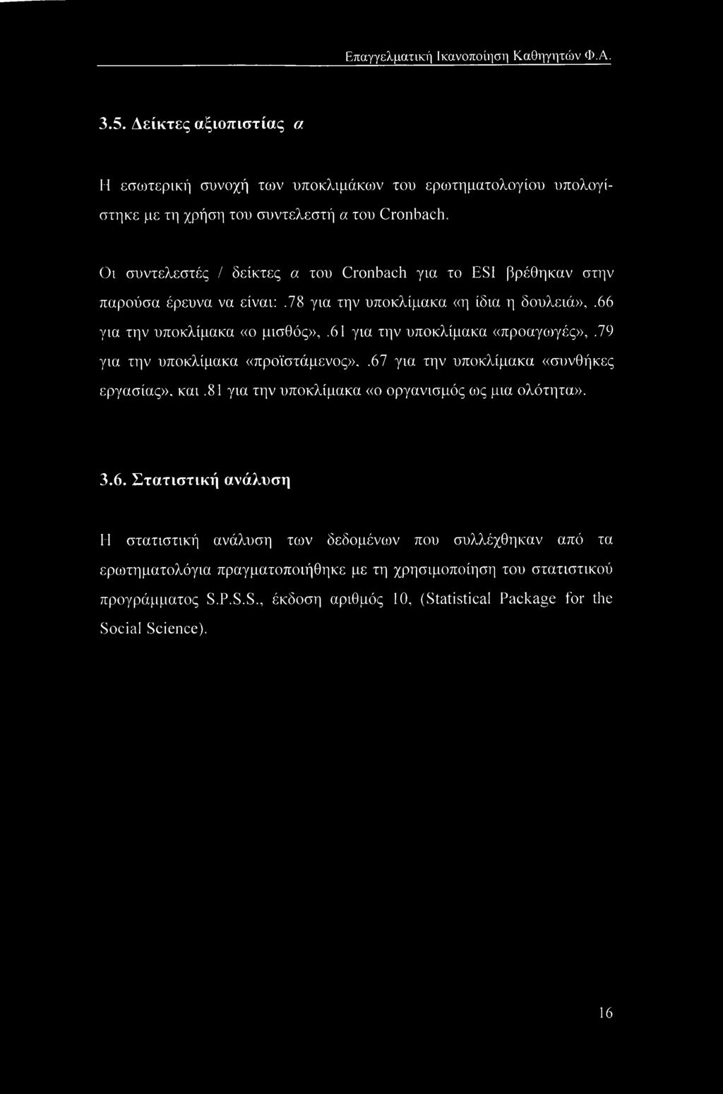 61 για την υποκλίμακα «προαγοιγές»,.79 για την υποκλίμακα «προϊστάμενος»,.67 για την υποκλίμακα «συνθήκες εργασίας», και.81 για την υποκλίμακα «ο οργανισμός ως μια ολότητα». 3.6. Στατιστική ανάλυση Η στατιστική ανάλυση των δεδομένων που συλλέχθηκαν από τα ερωτηματολόγια πραγματοποιήθηκε με τη χρησιμοποίηση του στατιστικού προγράμματος S.