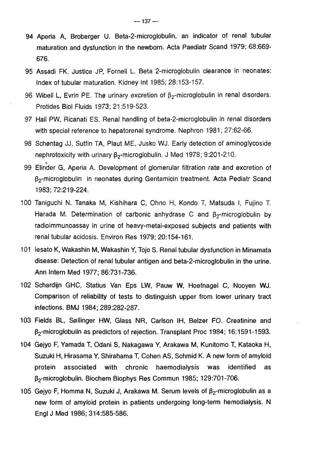 137 94 Aperia A, Broberger U. Beta-2-microglobulin, an indicator of renal tubular maturation and dysfunction in the newborn. Acta Paediatr Scand 1979; 68:669-676. 95 Assadi FK. Justice JP, Fornell L.