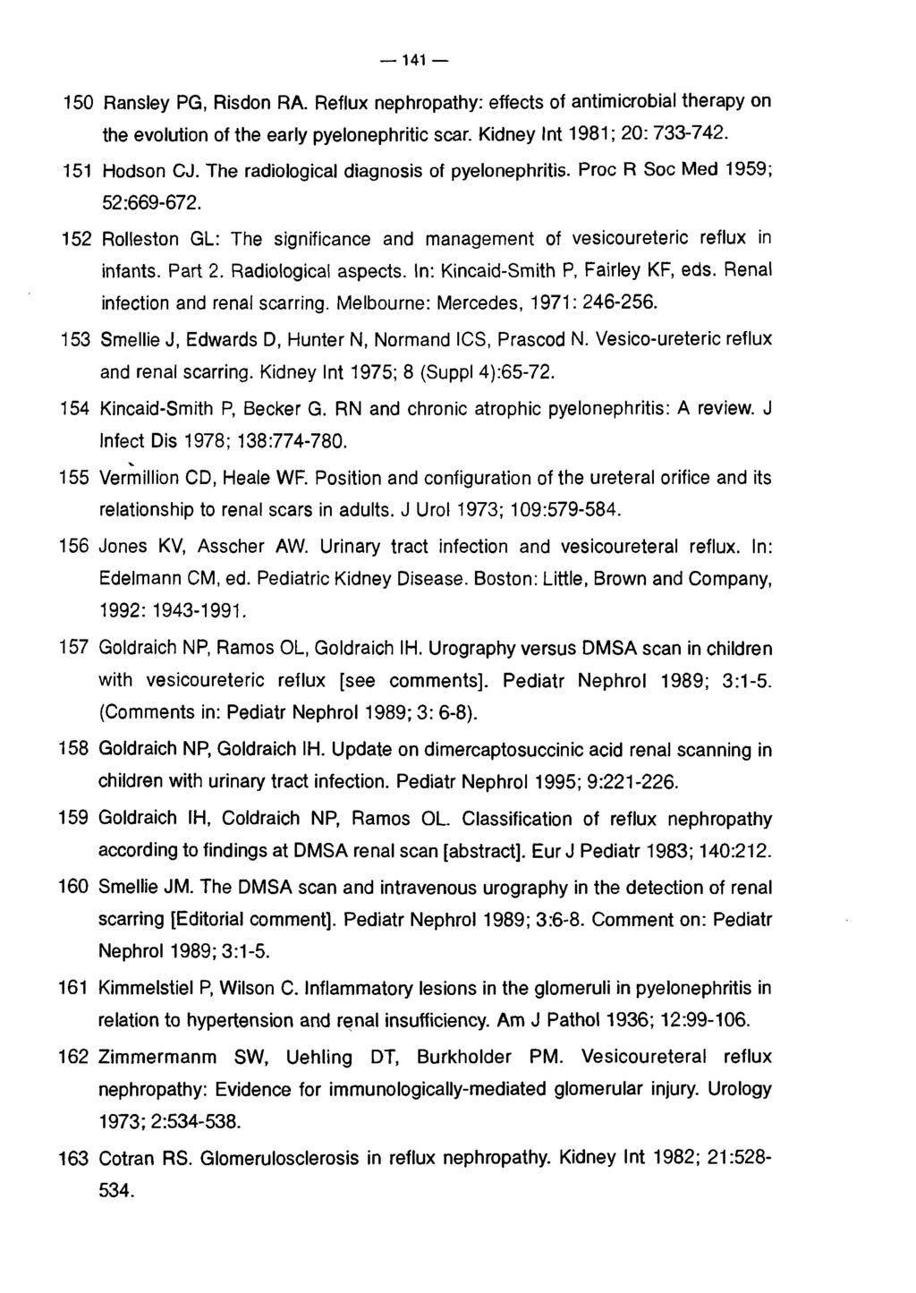 141 150 Ransley PG, Risdon RA. Reflux nephropathy: effects of antimicrobial therapy on the evolution of the early pyelonephritic scar. Kidney Int 1981; 20: 733-742. 151 Hodson CJ.