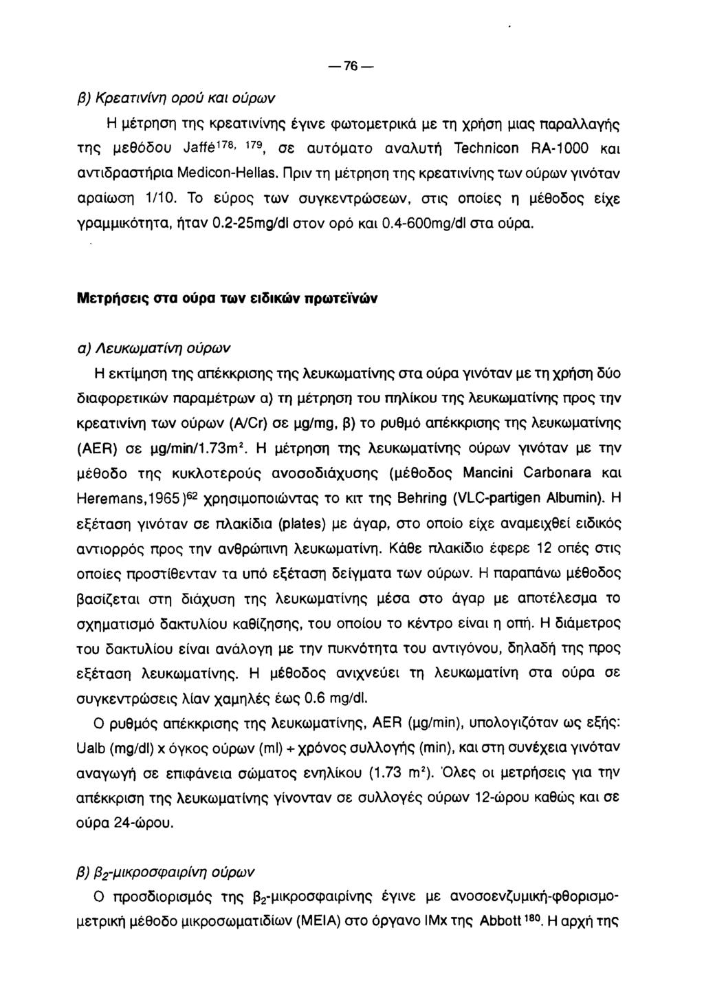 7 6 β) Κρεατινίνη ορού και ούρων Η μέτρηση της κρεατινίνης έγινε φωτομετρικά με τη χρήση μιας παραλλαγής της μεθόδου Jaffe178-179, σε αυτόματο αναλυτή Technicon RA-1000 και αντιδραστήρια