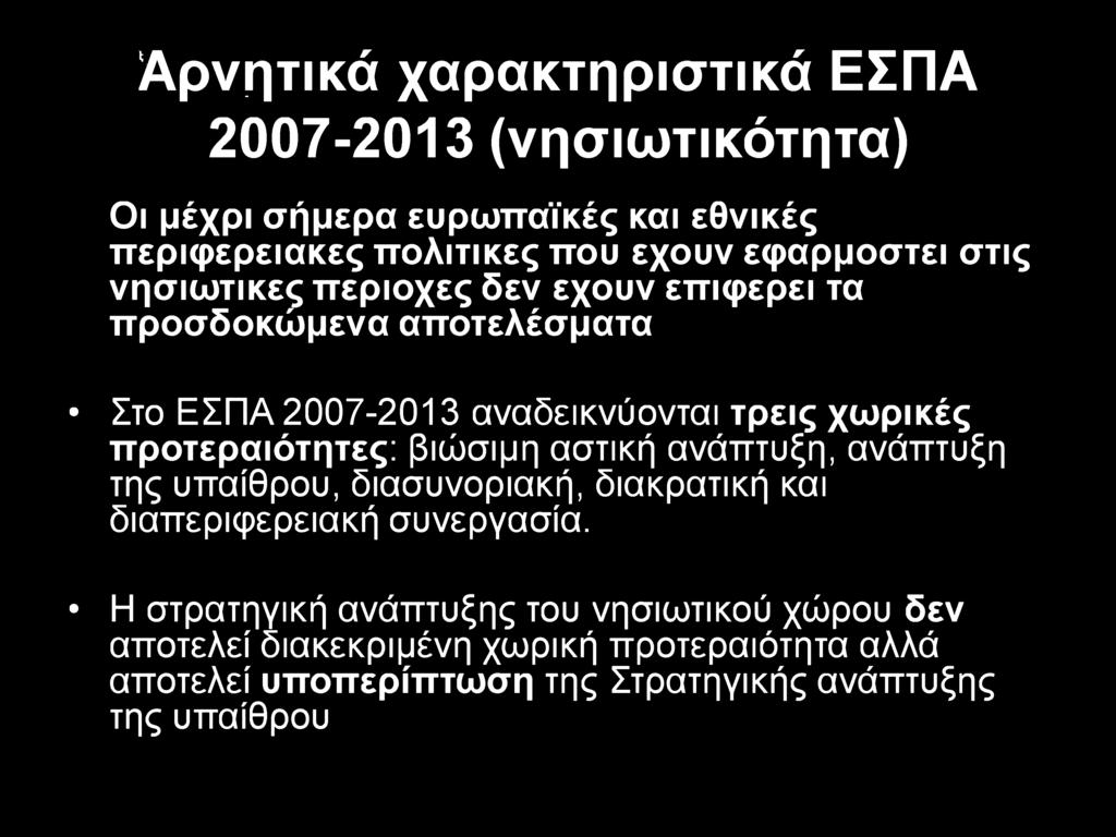 Αρνητικά χαρακτηριστικά ΕΣΠΑ 2007-2013 (νησιωτικότητα) Οι μέχρι σήμερα ευρωπαϊκές και εθνικές περιφερειακές πολιτικές που έχουν εφαρμοστεί στις νησιωτικές περιοχές δεν έχουν επιφέρει τα προσδοκώμενα