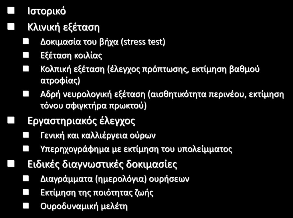 Ιστορικό Κλινική εξέταση Δοκιμασία του βήχα (stress test) Εξέταση κοιλίας Κολπική εξέταση (έλεγχος πρόπτωσης, εκτίμηση βαθμού ατροφίας) Αδρή νευρολογική εξέταση (αισθητικότητα περινέου, εκτίμηση