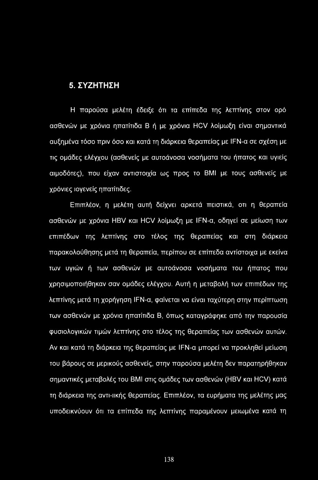 5. ΣΥΖΗΤΗΣΗ Η παρούσα μελέτη έδειξε ότι τα επίπεδα της λεπτίνης στον ορό ασθενών με χρόνια ηπατίτιδα Β ή με χρόνια HCV λοίμωξη είναι σημαντικά αυξημένα τόσο πριν όσο και κατά τη διάρκεια θεραπείας με