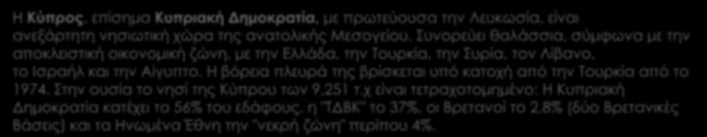 Λίγα λόγια Η Κύπρος, επίσημα Κυπριακή Δημοκρατία, με πρωτεύουσα την Λευκωσία, είναι ανεξάρτητη νησιωτική χώρα της ανατολικής Μεσογείου.