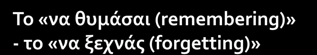 Για αιώνες, το ζητούμενο ήταν το «να θυμάσαι» και ο κανόνας το να ξεχνάς Πολλές δραστηριότητες είχαν το «να θυμάσαι» σαν κεντρικό σκοπό τους: γλώσσα,