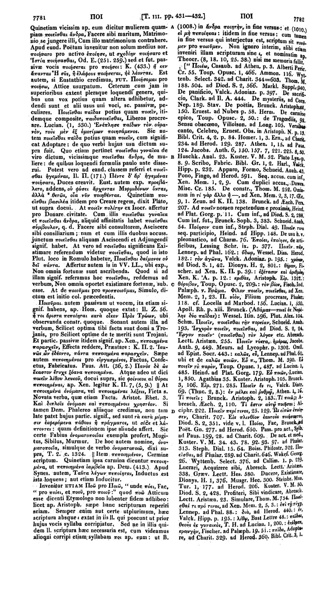 7781 ΠΟΙ [Τ. III. pp. 431 432.] ΠΟΪ Quinetiam vicissim ap. eum dicitur mulierem quam A piam ποιεϊσθαι άνδρα, Facere sibi maritum, Matrimoniose jungere illi, Cum illo matrimonium contrahere. Apud eund.