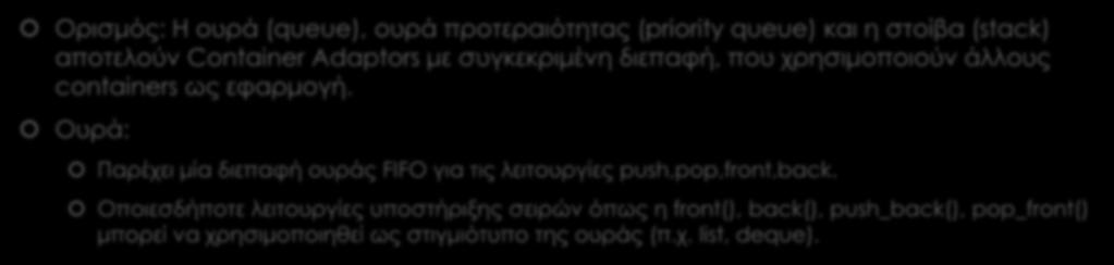 Container Adaptors (1/2) Ορισμός: Η ουρά (queue), ουρά προτεραιότητας (priority queue) και η στοίβα (stack) αποτελούν Container Adaptors με συγκεκριμένη διεπαφή, που χρησιμοποιούν άλλους containers