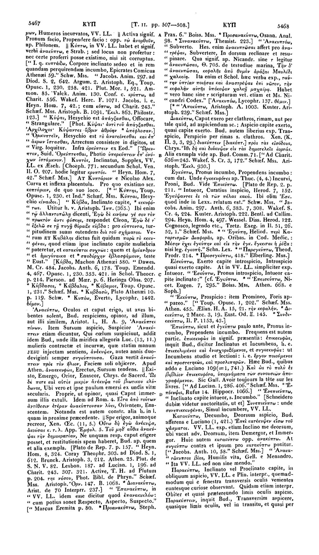 5467 κνπ [Τ. II. pp. 507 508.] κτπ 5468 μων, Humeros incurvatos, VV. LL. Activa signif. Pronum facio, Propendere facio : opp. τω άνορθοϋν, ap. Philonem. Κύπτω, in VV. LL. habet et signif!