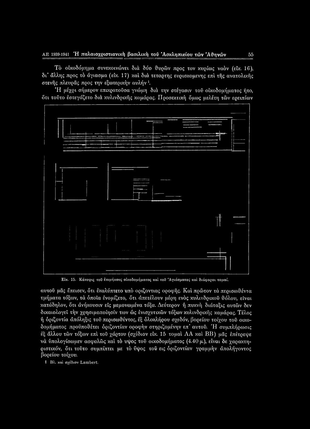 κυλινδρικής καμάρας. Προσεκτική όμως μελέτη τών ερειπίων Είκ. 15. Κάτοψις τοΰ Ιπιμήκους οικοδομήματος καί τοΰ 'Αγιάσματος καί διάφοροι τομαί. αυτού μάς έ'πεισεν, ότι έκαλΰπτετο υπό οριζόντιας οροφής.