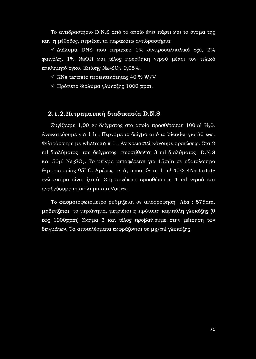τον τελικό επιθυμητό όγκο. Επίσης Na2SC>3 0,05%. V KNa tartrate περιεκτικότητας 40 % W/V V Πρότυπο διάλυμα γλυκόζης 1000 ppm. 2.1.2.Πειραματική διαδικασία D.N.S Ζυγίζουμε 1,00 gr δείγματος στο οποίο προσθέτουμε 100ml Η2Ο.