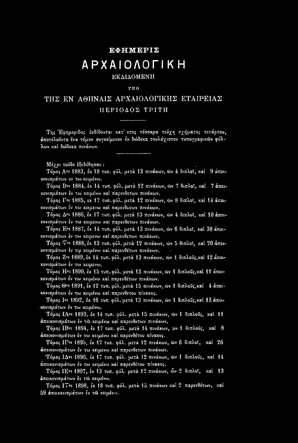 Τόμος Τ»! 1888, έκ 13 τυπ. φύλ. μετά 12 πινάκων, ών 5 διπλοί, καί 20 άπεεκονιαμάτων έν τψ κειμένω καί παρενθέτων πινάκων... Τόμος Z s 1889, έκ 14 τυπ. φύλ. μετά 13 πινάκων, ών 1 διπλοΰς,καί 12 άπεικονισμάτων έν τω κειμενω.