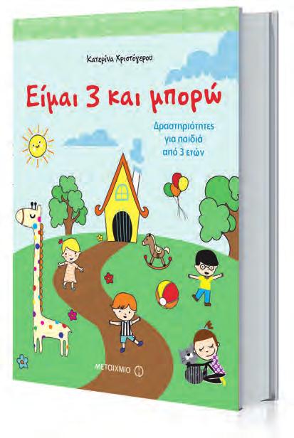 Προσχολική αγωγή ΝΈΑ ΕΚΔΟΣΗ ISBN: 978-618-03-0893-8 Σελίδες: 80 Τιμή 7,70 Είμαι 3 και μπορώ Δραστηριότητες για παιδιά από 3 ετών Κατερίνα Χριστόγερου Εικονογράφος: Ουρανία Λυμπεροπούλου Το κατάλληλο
