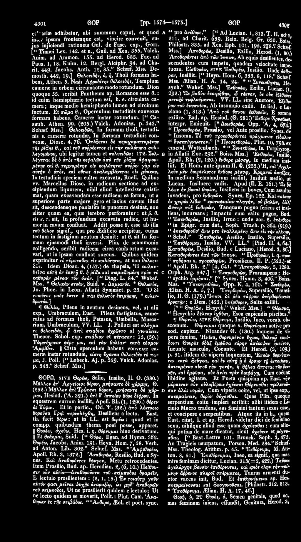 442, 19 ] Θολοειδής, ό, ή, Tholi forraam habens, Athen. 5. Ναοί 'Αφροδίτης θολοειδής, Templum cainerae in orbem circumactaemodorotundum. Dion quoque 53. scribit Pantheum ap. Romanos esse Θ.