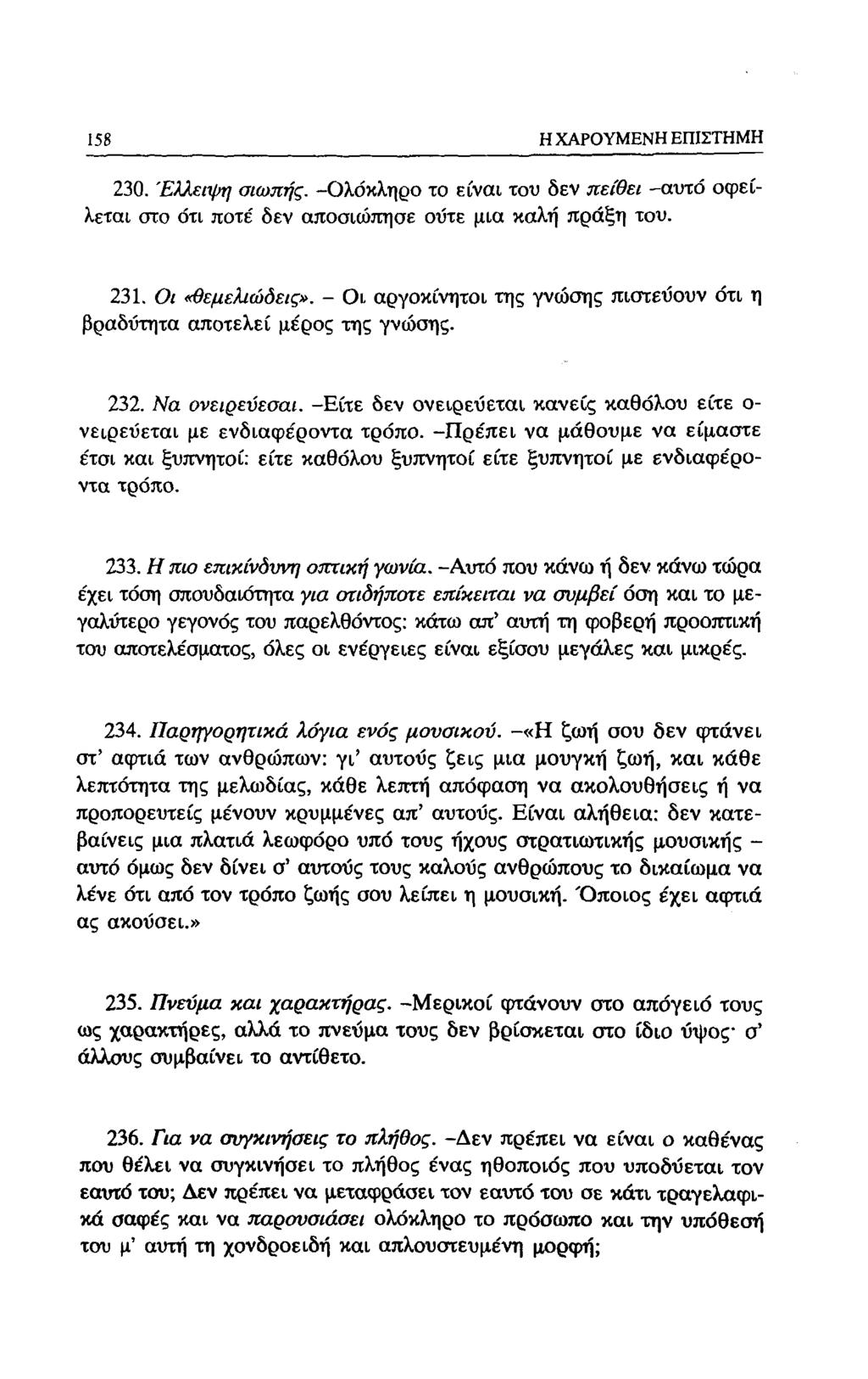 158 Η ΧΑΡΟΥΜΕΝΗ ΕΠΙΣΤΗΜΗ 230. 'Ελλει-ψη σιωπής. -Ολόκληρο το είναι του δεν πείθει -αυτό οφείλεται οτο ότι ποτε' δεν αποσκόπησε ουτε μια καλή πράξη του. 231. Οι «θεμελιώδεις».