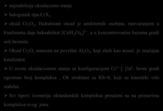 Hemija Cr(III) najstabilnije oksidaciono stanje halogenidi tipa CrX 3 oksid Cr 2 O 3, Hidratisani oksid je amfoternih osobina, rastvaranjem u kiselinama daje heksahidrat [Cr(H 2 O) 6 ] 3+, a u