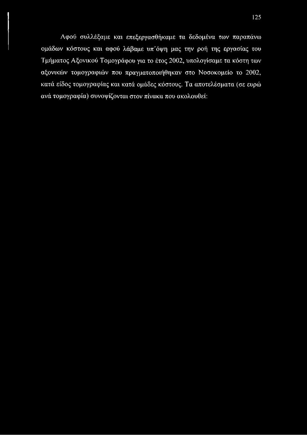 125 Αφού συλλέξαμε και επεξεργασθήκαμε τα δεδομένα το)ν παραπάνω ομάδων κόστους και αφού λάβαμε υπ'όψη μας την ροή της εργασίας του Τμήματος Αξονικού Τομογράφου για το έτος 2002, υπολογίσαμε τα κόστη