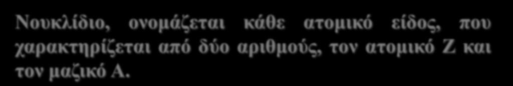 Νουκλίδιο, ονομάζεται κάθε ατομικό είδος, που χαρακτηρίζεται από δύο αριθμούς,