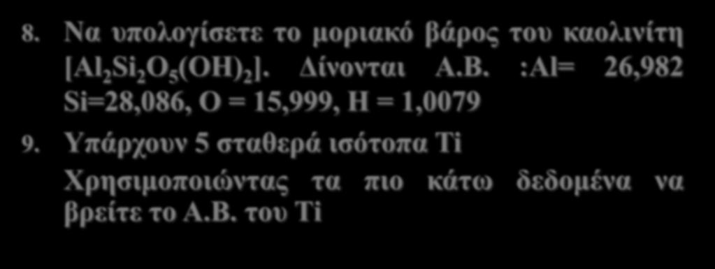 8. Να υπολογίσετε το μοριακό βάρος του καολινίτη [Al 2 Si 2 O 5 (OH) 2 ]. Δίνονται Α.Β. :Al= 26,982 Si=28,086, O = 15,999, H = 1,0079 9.