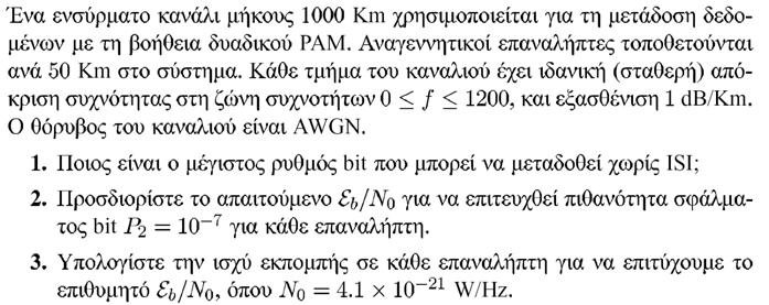 ΠΡΟΒΛΗΜΑ 8.10 ΛΥΣΗ 1. W=1200 Hz άρα R MAX =2W=2400 bits/sec 2. P 2 =10-7 E b /N 0 =(1/2)[Quinv(10-7 )] 2 =13.5 3. P T =LRE b =LR(E b /N 0 )N 0 = 10 5 X 2400 X 13.5 X 4.1X10-21 =13.