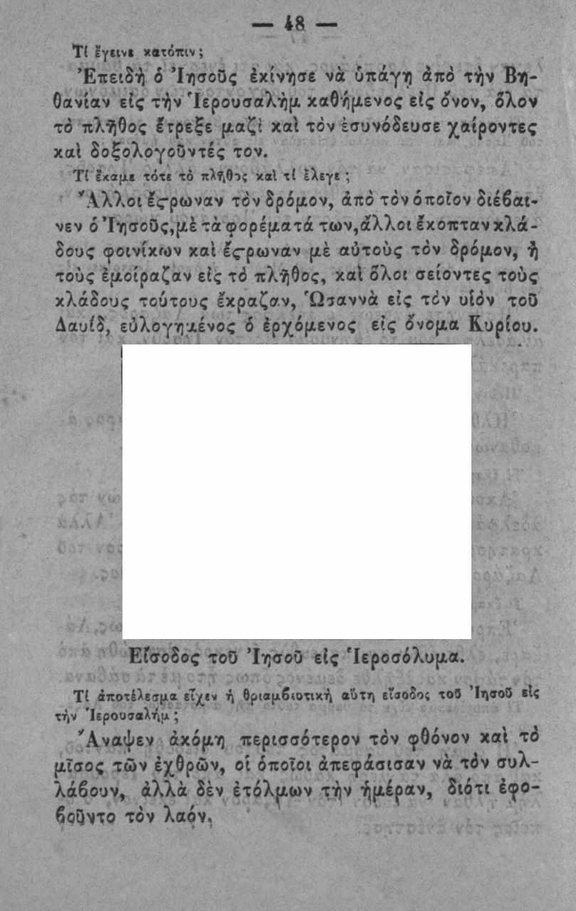 48 Τ(!γιιν«χατόκιν; Επειδή 6 ΙησοΟς έκ(νη«νά ύπάγγ) άπό τήν Βη- Οανίαν εις τήν Ιερουσαλήμ χαθήμενβς είς ίνον, δλον τό πλήθος Ιτρεξε μαζί καΐ τόν έσυνόδευσε χαίροντες χαί δοξολογοΰντές τον.