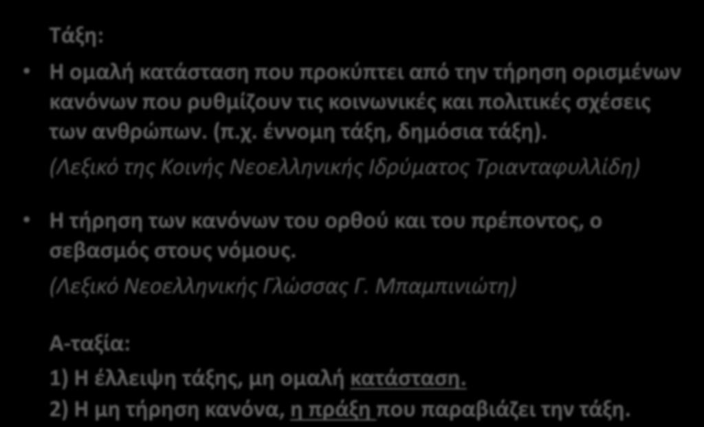 1. ΕΝΝΟΙΑ ΤΗΣ ΑΤΑΞΙΑΣ: ΟΡΙΣΜΟΣ, ΚΡΙΤΗΡΙΑ, ΚΑΤΗΓΟΡΙΕΣ Τάξη: Η ομαλή κατάσταση που προκύπτει από την τήρηση ορισμένων κανόνων που ρυθμίζουν τις κοινωνικές και πολιτικές σχέσεις των ανθρώπων. (π.χ. έννομη τάξη, δημόσια τάξη).