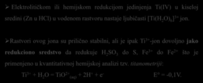 Elektrolitičkom ili hemijskom redukcijom jedinjenja Ti(IV) u kiseloj sredini (Zn u HCl) u vodenom rastvoru nastaje ljubičasti Ti(H 2 O) 6 3+ jon.