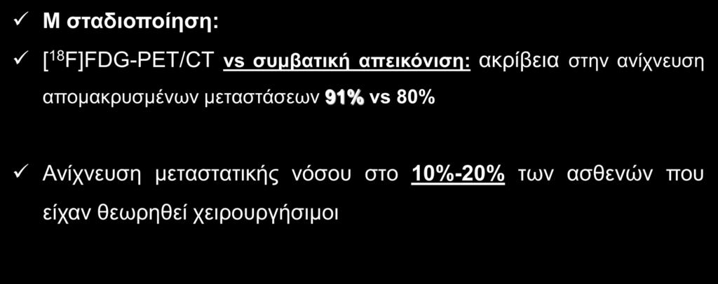 [ 18 F]FDG-PET/CT Σταδιοποίηση NSCLC Μ σταδιοποίηση: [ 18 F]FDG-PET/CT vs συμβατική απεικόνιση: ακρίβεια στην ανίχνευση απομακρυσμένων μεταστάσεων 91% vs 80% Ανίχνευση μεταστατικής νόσου στο 10%-20%