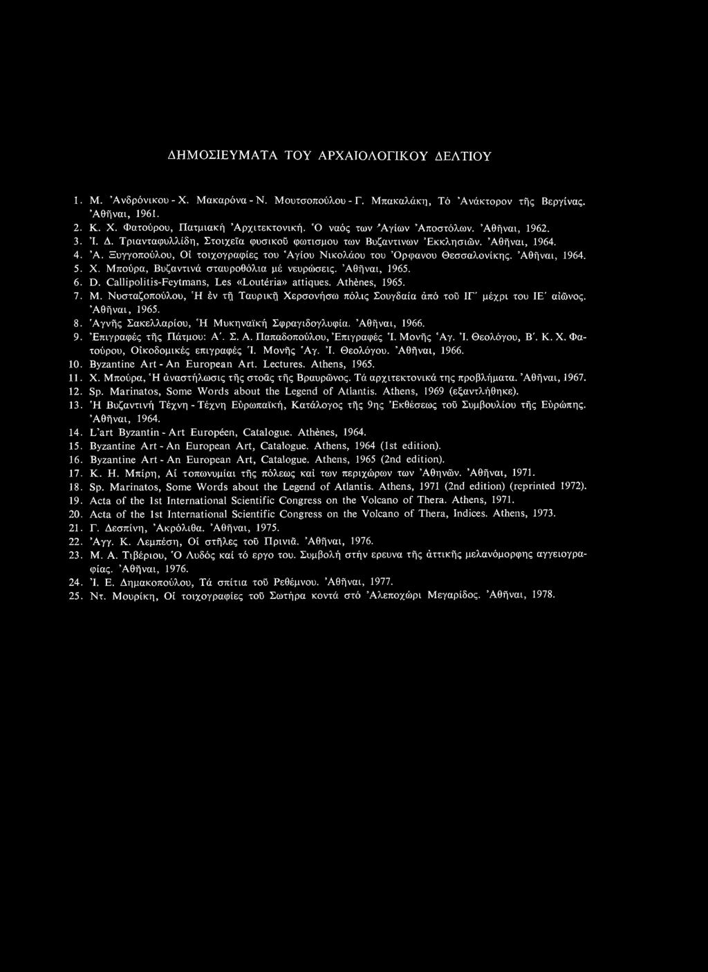 Άθήναι, 1964. 5. X. Μπούρα, Βυζαντινά σταυροθόλια μέ νευρώσεις. Άθήναι, 1965. 6. D. Callipolitis-Feytmans, Les «Loutéria» attiques. Athènes, 1965. 7. Μ. Νυσταζοπούλου, Ή έν τή Ταυρική Χερσονήσω πόλις Σουγδαία άπό τοϋ 1Γ' μέχρι του ΙΕ' αίώνος.