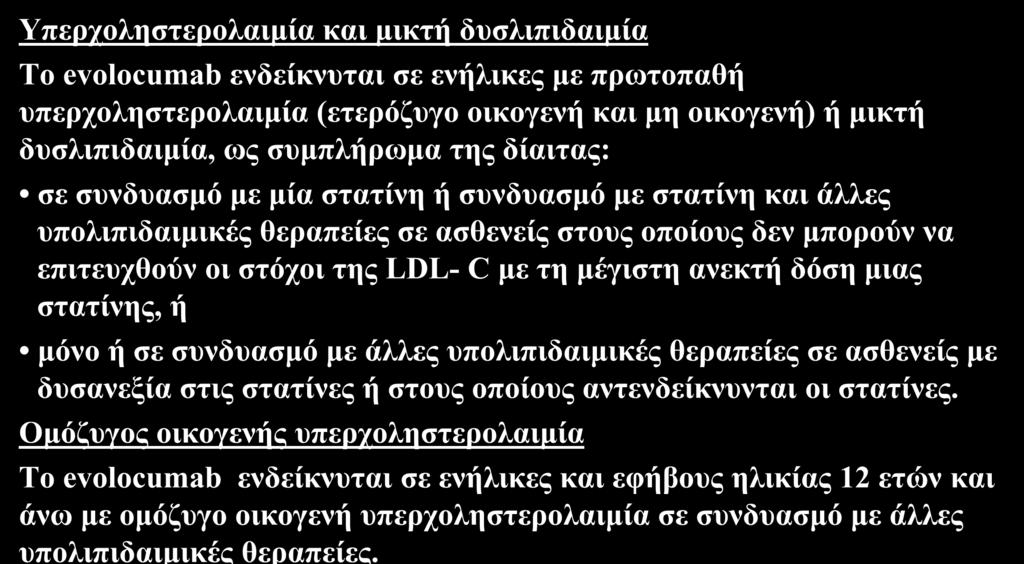 Evolocumab: Θεραπευτικές Ενδείξεις 1 Υπερχοληστερολαιμία και μικτή δυσλιπιδαιμία Το evolocumab ενδείκνυται σε ενήλικες με πρωτοπαθή υπερχοληστερολαιμία (ετερόζυγο οικογενή και μη οικογενή) ή μικτή