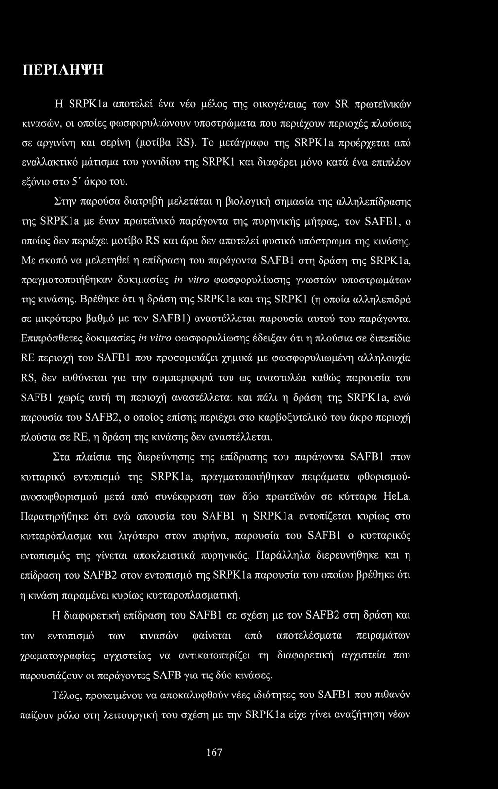 Στην παρούσα διατριβή μελετάται η βιολογική σημασία της αλληλεπίδρασης της SRPKla με έναν πρωτεϊνικό παράγοντα της πυρηνικής μήτρας, τον SAFB1, ο οποίος δεν περιέχει μοτίβο RS και άρα δεν αποτελεί