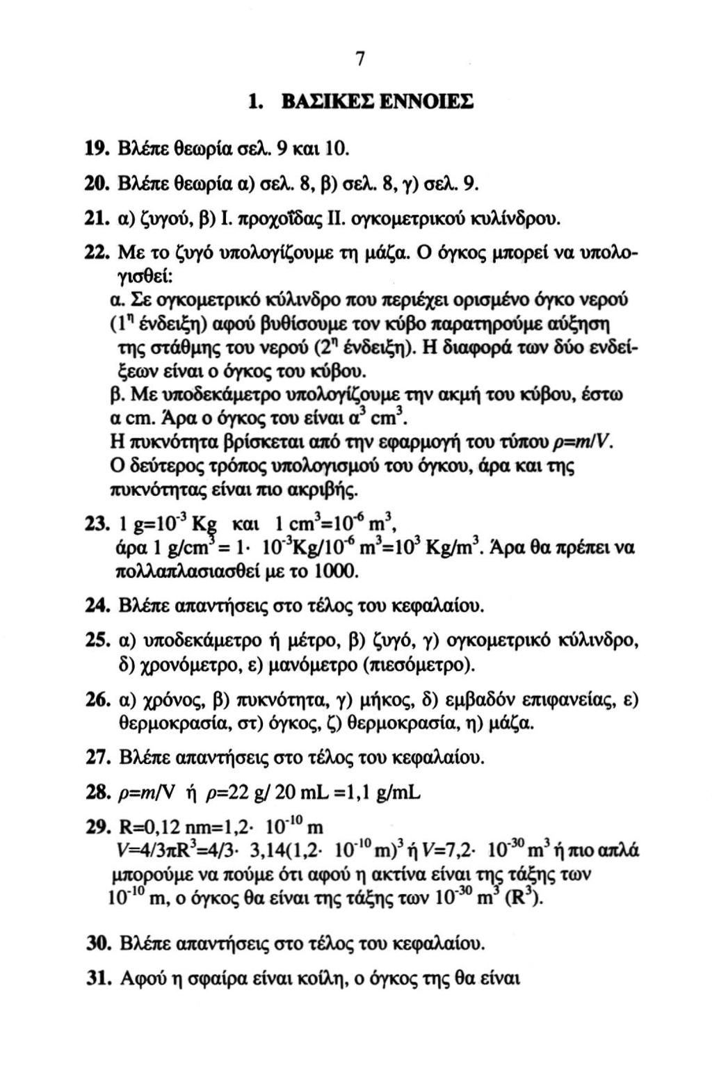 19. Βλέπε θεωρία σελ. 9 και 10. 7 1. ΒΑΣΙΚΕΣ ΕΝΝΟΙΕΣ 20. Βλέπε θεωρία α) σελ. 8, β) σελ. 8, γ) σελ. 9. 21. α) ζυγού, β) I. προχοΐδας Π. ογκομετρικού κυλίνδρου. 22. Με το ζυγό υπολογίζουμε τη μάζα.