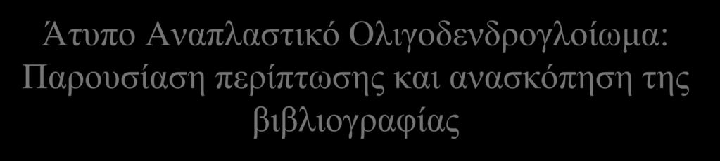 Άτυπο Αναπλαστικό Ολιγοδενδρογλοίωμα: Παρουσίαση περίπτωσης και