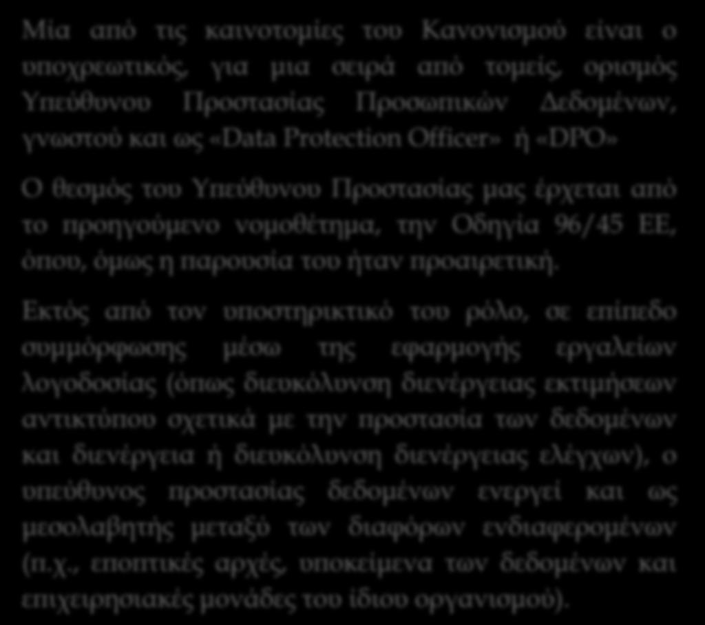 Ο ΥΠΕΥΘΥΝΟΣ ΠΡΟΣΤΑΣΙΑΣ ΠΡΟΣΩΠΙΚΩΝ ΔΕΔΟΜΕΝΩΝ Μία από τις καινοτομίες του Κανονισμού είναι ο υποχρεωτικός, για μια σειρά από τομείς, ορισμός Υπεύθυνου Προστασίας Προσωπικών Δεδομένων, γνωστού και ως