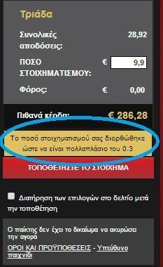 * Μία απλή στήλη κοστίζει 0,30. Το ποσό στοιχηματισμού σας, αυτόματα θα μετατραπεί σε πολλαπλάσιο του 0,3 (π.χ.: ποντάροντας 10 ευρώ, αυτόματα θα μετατραπεί σε 9,90).