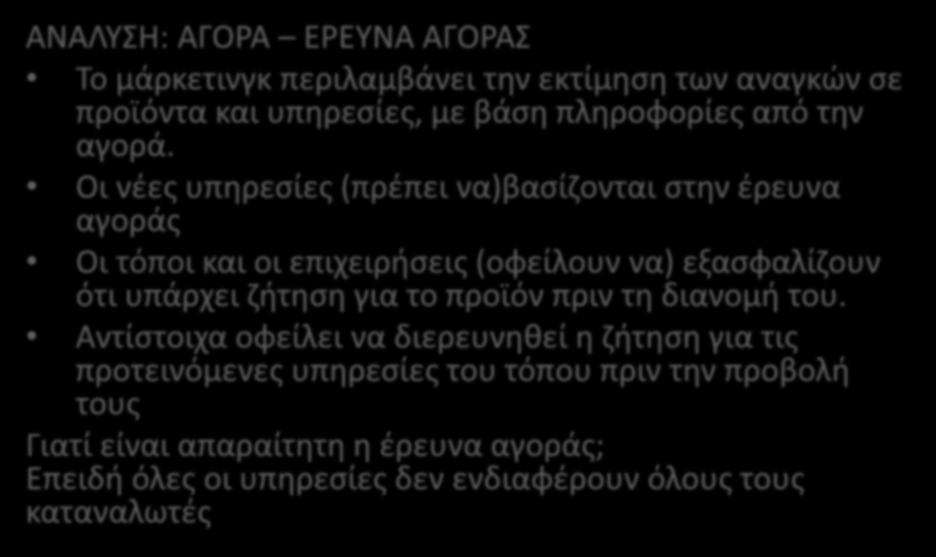 ΒΑΣΙΚΕΣ ΑΡΧΕΣ ΣΤΗ ΔΙΑΔΙΚΑΣΙΑ ΤΟΥ ΜΑΡΚΕΤΙΝΓΚ (ΚΑΙ ΤΟΠΟΥ) ΑΝΑΛΥΣΗ: ΑΓΟΡΑ ΕΡΕΥΝΑ ΑΓΟΡΑΣ Το μάρκετινγκ περιλαμβάνει την εκτίμηση των αναγκών σε προϊόντα και υπηρεσίες, με βάση πληροφορίες από την αγορά.