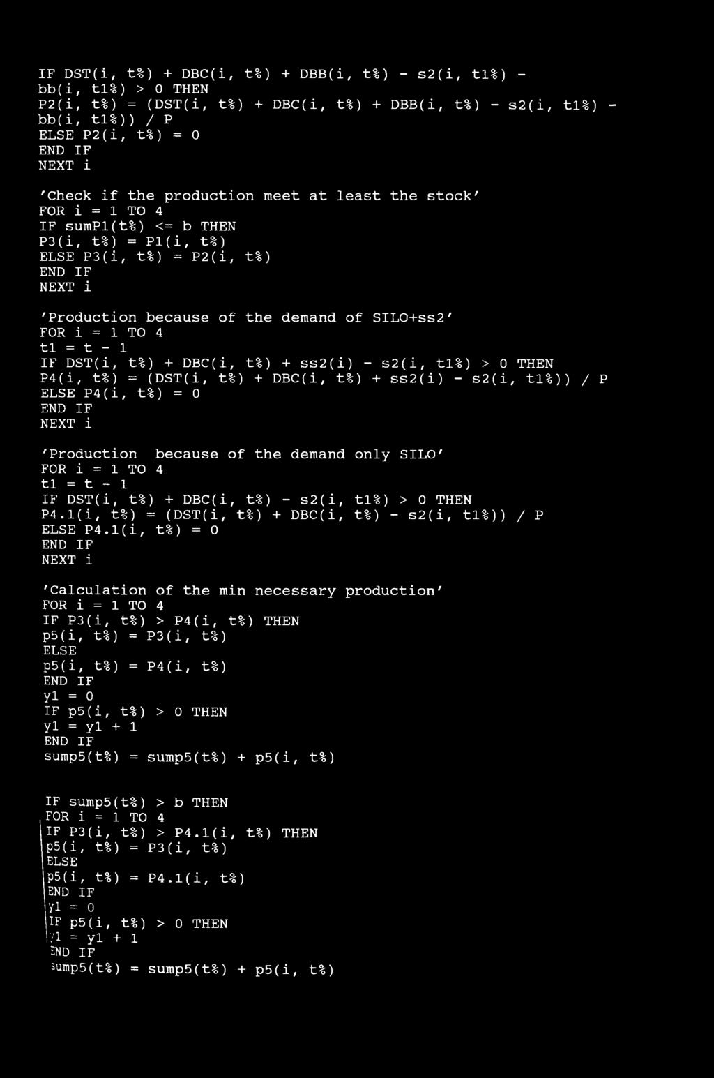 - 1 IF DST(i, t%) + DBC(i, t%) + SS2(i) - s2(i, tl%) > 0 THEN P4(i, t%) = (DST(i, t%) + DBC(i, t%) + ss2(i) - s2(i, tl%)) / P ELSE P4(i, t%) = 0 NEXT i 'Production because of the demand only SILO'