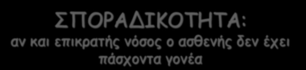 ΣΠΟΡΑΔΙΚΟΤΗΤΑ: αν και επικρατής νόσος ο ασθενής δεν έχει