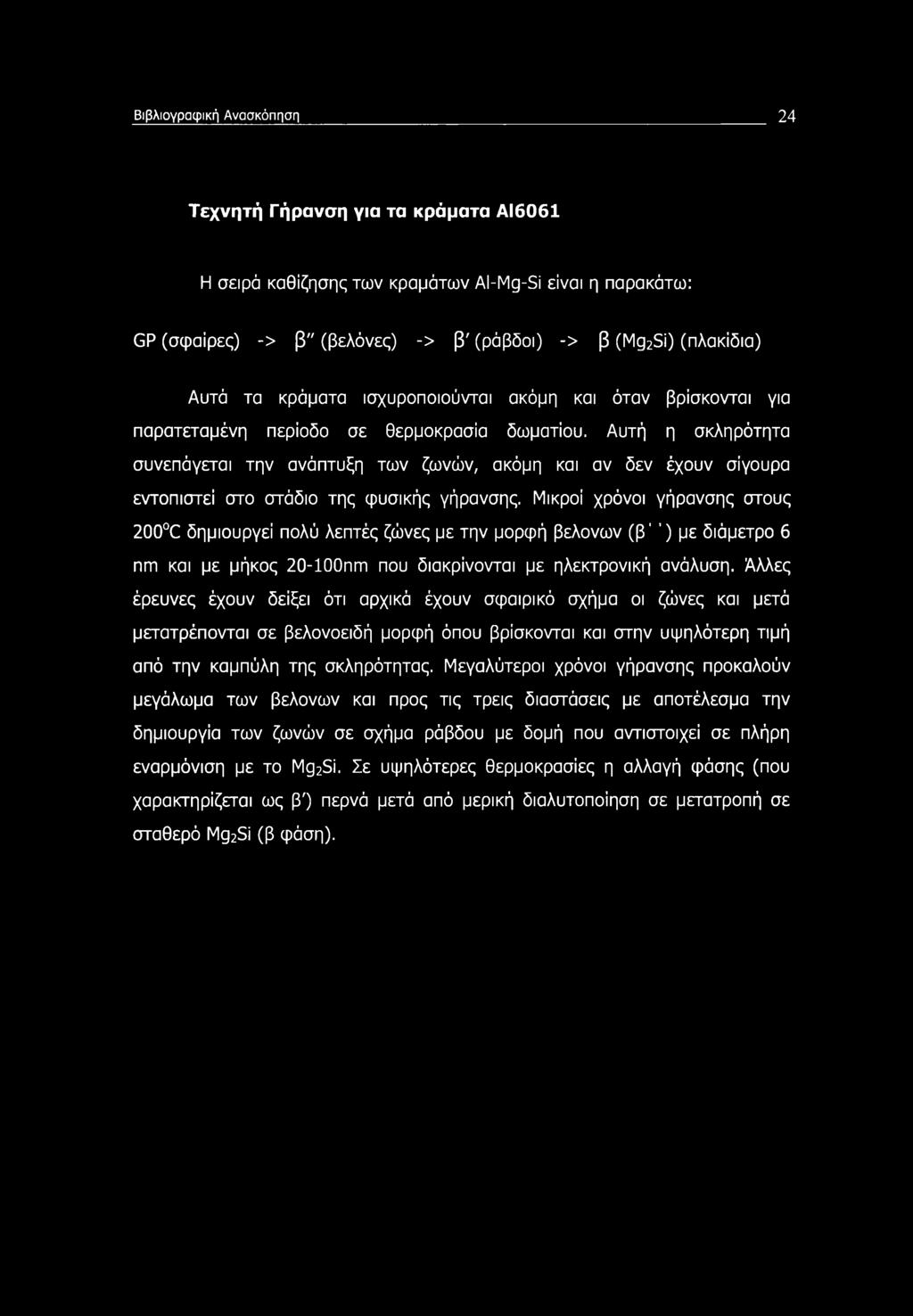 Βιβλιογραφική Ανασκόπηση 24 Τεχνητή Γήρανση για τα κράματα ΑΙ6061 Η σειρά καθίζησης των κραμάτων Al-Mg-Si είναι η παρακάτω: GP (σφαίρες) -> β" (βελόνες) -> β' (ράβδοι) -> β (Mg2Si) (πλακίδια) Αυτά τα