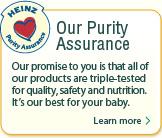 Ηυπόσχεσήμας: Heinz Purity Assurance Program: Πρόγραμμα Επιβαιβέωσης Αγνότητας των παιδικών τροφών Heinz H Heinz έχει πρότυπα και κατευθυντήριες γραμμές που είναι έως και 3 φορές πιο αυστηρά από