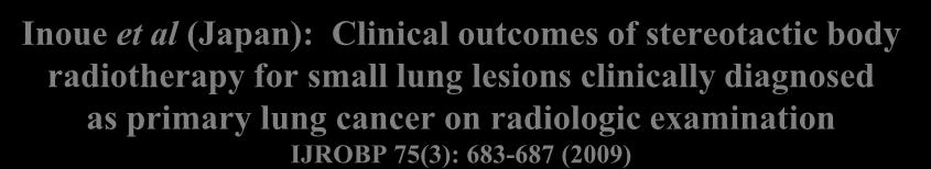 Inoue et al (Japan): Clinical outcomes of stereotactic body radiotherapy for small lung lesions clinically diagnosed as primary lung cancer on radiologic examination IJROBP 75(3): 683-687 (2009)