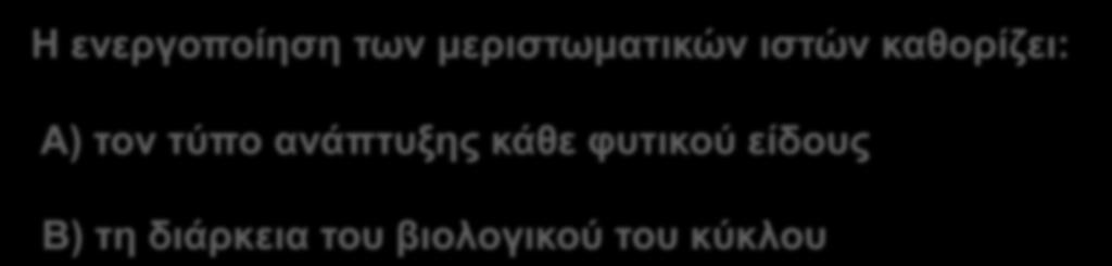 Η ενεργοποίηση των μεριστωματικών ιστών καθορίζει: Α) τον τύπο ανάπτυξης κάθε φυτικού είδους Β) τη διάρκεια του βιολογικού του κύκλου Η ανάπτυξη κάθε φυτικού είδους