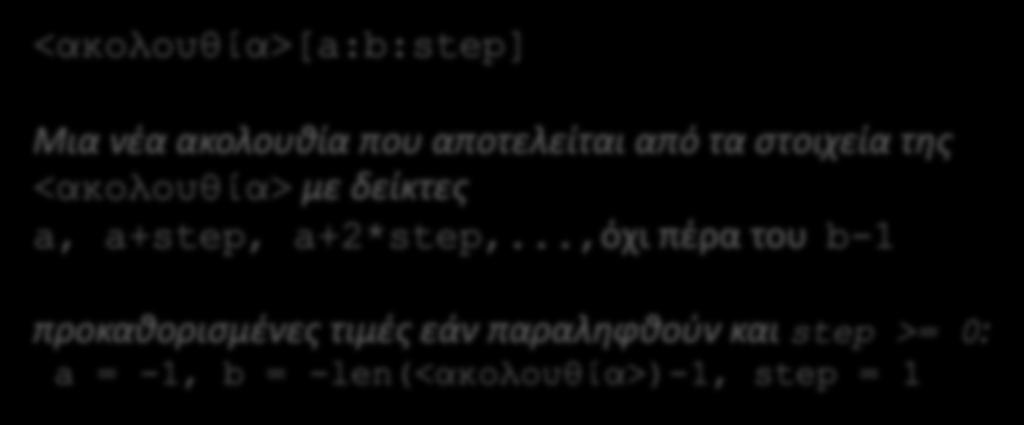 Τελεστές ακολουθιών Αντιστροφή φοράς >>> ls = [1, 3, 5, -4, 6, 10] >>> ls[4:1] [] >>> ls[4:1:-1] [6, -4, 5] >>> ls[4:0:-1] [6, -4, 5, 3] >>> ls[4:-7:-1] [6, -4, 5, 3, 1] >>> ls[4::-1] [6, -4, 5, 3,