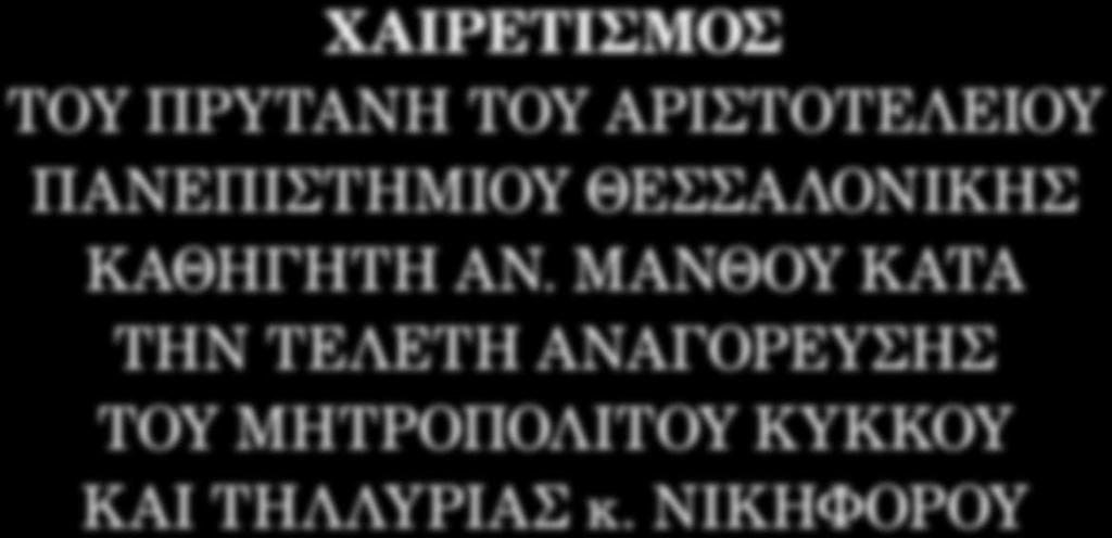 ΧΑΙΡΕΤΙΣΜΟΣ ΤΟΥ ΠΡΥΤΑΝΗ ΤΟΥ ΑΡΙΣΤΟΤΕΛΕΙΟΥ ΠΑΝΕΠΙΣΤΗΜΙΟΥ ΘΕΣΣΑΛΟΝΙΚΗΣ ΚΑΘΗΓΗΤΗ ΑΝ. ΜΑΝΘΟΥ ΚΑΤΑ ΤΗΝ ΤΕΛΕΤΗ ΑΝΑΓΟΡΕΥΣΗΣ ΤΟΥ ΜΗΤΡΟΠΟΛΙΤΟΥ ΚΥΚΚΟΥ ΚΑΙ ΤΗΛΛΥΡΙΑΣ κ.