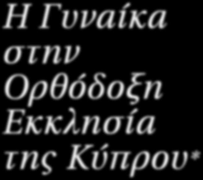 Η Γυναίκα στην Ορθόδοξη Εκκλησία της Κύπρου* l Του Αρχιμανδρίτη Χρυσόστομου Κυκκώτη Μέλη της Εκκλησίας της Κύπρου Μέσα σε ένα γενικότερο κλίμα κρίσης των θεσμών και αναξιοπιστίας στις αξίες της