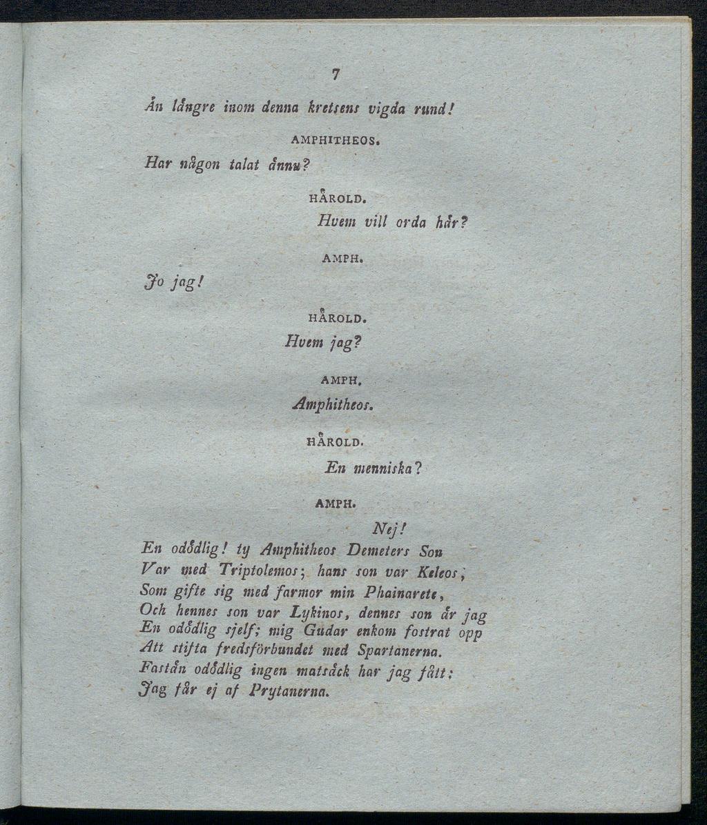 7 An längre inom denna kretsens vigda rund! Har någon talat ännu? AMPHITHEOS. HAROLD. Hvem vilt orda här? AMPH. Jo jag! HAROLD. Hvem jag? AMPH. Amphitheos. HAROLD. En menniska? AMPH. Nej! En odsdlig!