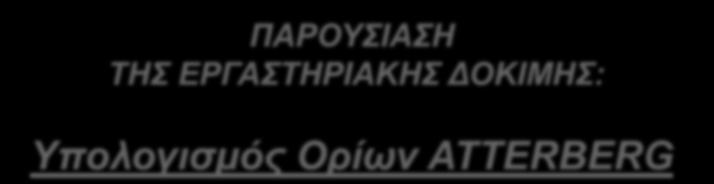 ΠΑΡΟΥΣΙΑΣΗ ΤΗΣ ΕΡΓΑΣΤΗΡΙΑΚΗΣ ΔΟΚΙΜΗΣ: Υπολογισμός Ορίων ATTERBERG Επιστημονικός Συνεργάτης: Δρ.