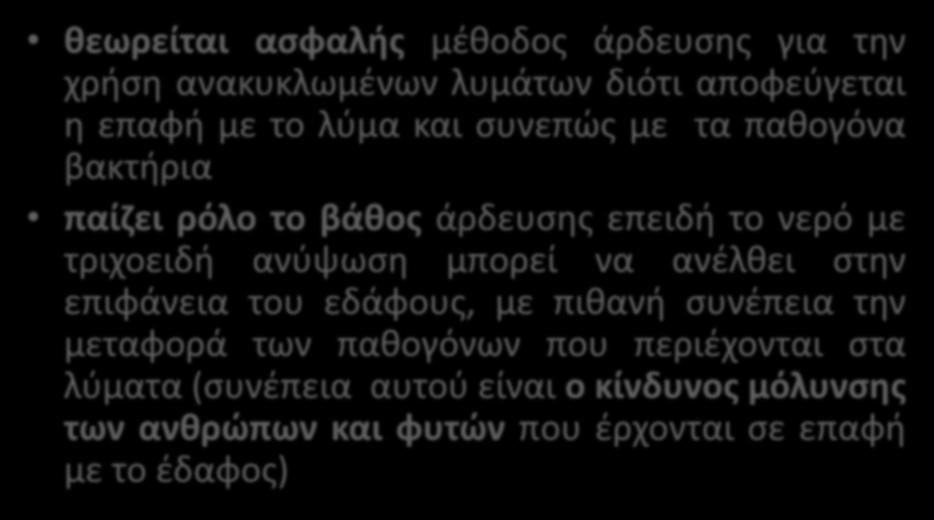 υπόγεια άρδευση θεωρείται ασφαλής μέθοδος άρδευσης για την χρήση ανακυκλωμένων λυμάτων διότι αποφεύγεται η επαφή με το λύμα και συνεπώς με τα παθογόνα βακτήρια παίζει ρόλο το βάθος άρδευσης επειδή το