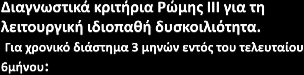 Α. Συνύπαρξη δύο ή περισσοτέρων κριτηρίων από τα παρακάτω : -Σκύβαλα ή σκληρής σύστασης κόπρανα τουλάχιστον στο 25% των κενώσεων - Αίσθημα ατελούς κένωσης τουλάχιστον στο 25% των